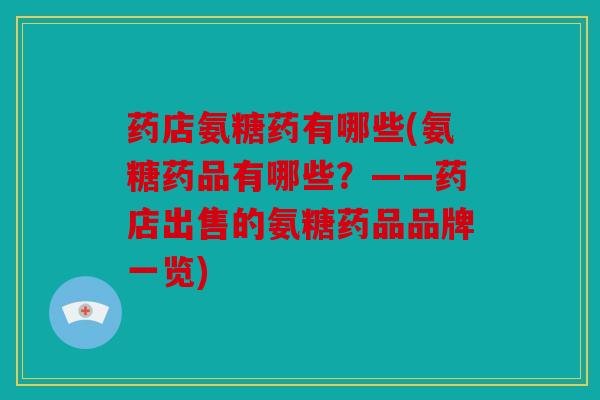 药店氨糖药有哪些(氨糖药品有哪些？——药店出售的氨糖药品品牌一览)