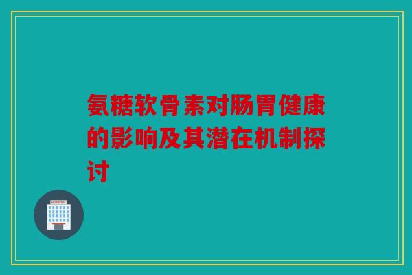 氨糖软骨素对肠胃健康的影响及其潜在机制探讨