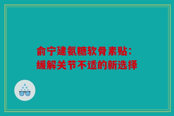 俞宁建氨糖软骨素贴：缓解关节不适的新选择