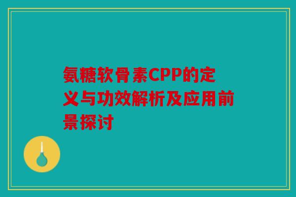 氨糖软骨素CPP的定义与功效解析及应用前景探讨