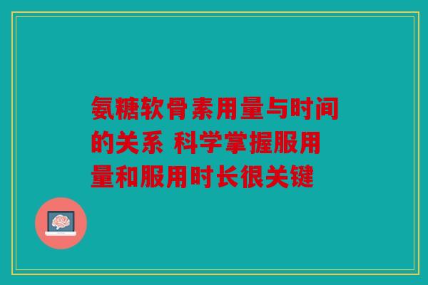 氨糖软骨素用量与时间的关系 科学掌握服用量和服用时长很关键