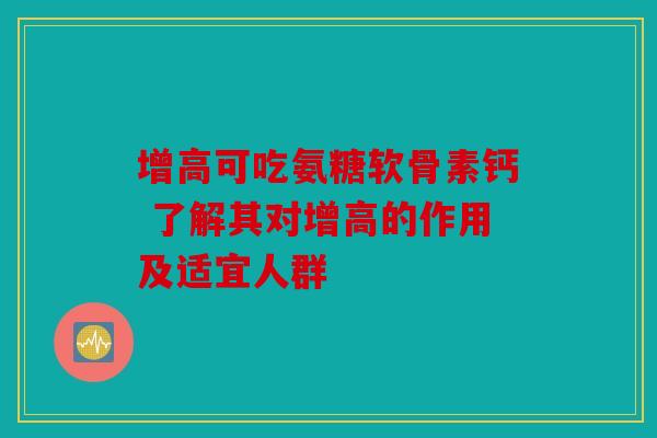 增高可吃氨糖软骨素钙 了解其对增高的作用及适宜人群