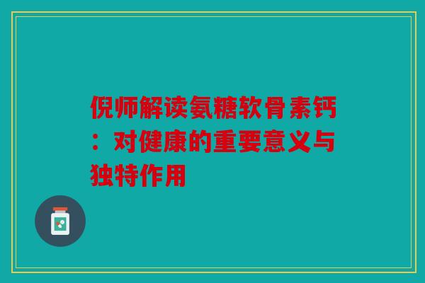 倪师解读氨糖软骨素钙：对健康的重要意义与独特作用