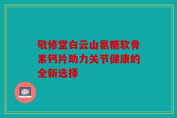 敬修堂白云山氨糖软骨素钙片助力关节健康的全新选择