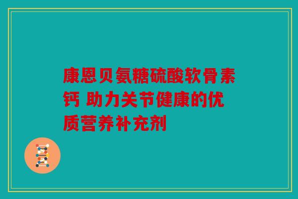 康恩贝氨糖硫酸软骨素钙 助力关节健康的优质营养补充剂