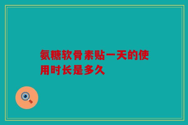 氨糖软骨素贴一天的使用时长是多久