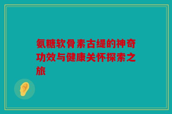 氨糖软骨素古缇的神奇功效与健康关怀探索之旅