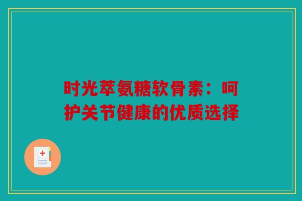 时光萃氨糖软骨素：呵护关节健康的优质选择