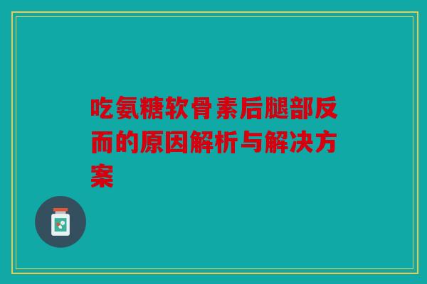 吃氨糖软骨素后腿部反而的原因解析与解决方案