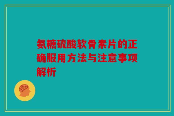 氨糖硫酸软骨素片的正确服用方法与注意事项解析 氨糖硫酸软骨素片的正确服用方法与注意事项解析
