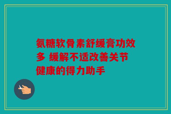 氨糖软骨素舒缓膏功效多 缓解不适改善关节健康的得力助手 氨糖软骨素舒缓膏功效多 缓解不适改善关节健康的得力助手