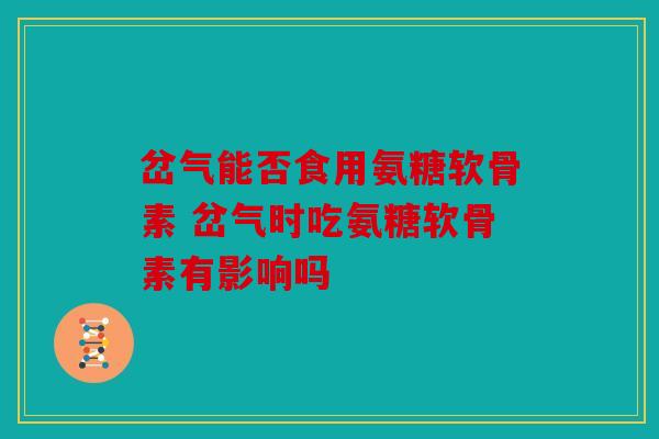 岔气能否食用氨糖软骨素 岔气时吃氨糖软骨素有影响吗 岔气能否食用氨糖软骨素 岔气时吃氨糖软骨素有影响吗