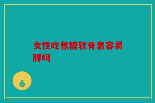 女性吃氨糖软骨素容易胖吗 女性吃氨糖软骨素容易胖吗