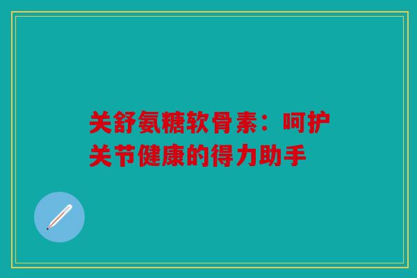 关舒氨糖软骨素：呵护关节健康的得力助手