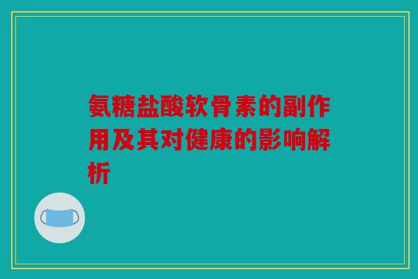 氨糖盐酸软骨素的副作用及其对健康的影响解析