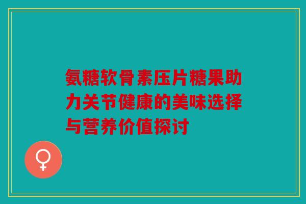 氨糖软骨素压片糖果助力关节健康的美味选择与营养价值探讨