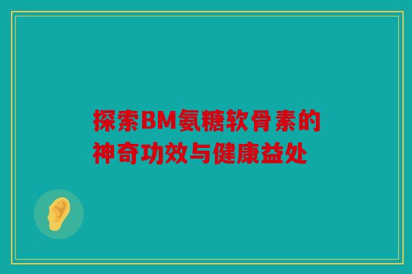 探索BM氨糖软骨素的神奇功效与健康益处