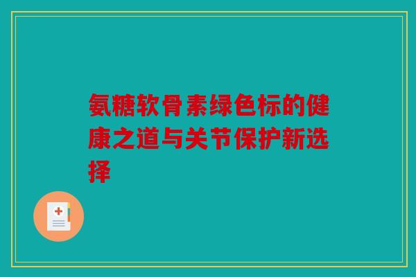 氨糖软骨素绿色标的健康之道与关节保护新选择 氨糖软骨素绿色标的健康之道与关节保护新选择