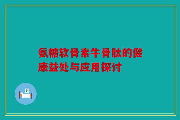 氨糖软骨素牛骨肽的健康益处与应用探讨 氨糖软骨素牛骨肽的健康益处与应用探讨
