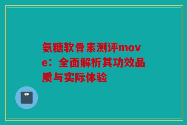 氨糖软骨素测评move:全面解析其功效品质与实际体验 氨糖软骨素测评move:全面解析其功效品质与实际体验