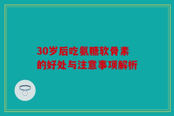 30岁后吃氨糖软骨素的好处与注意事项解析 30岁后吃氨糖软骨素的好处与注意事项解析