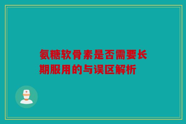 氨糖软骨素是否需要长期服用的与误区解析