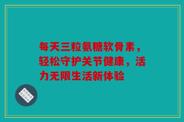 每天三粒氨糖软骨素，轻松守护关节健康，活力无限生活新体验