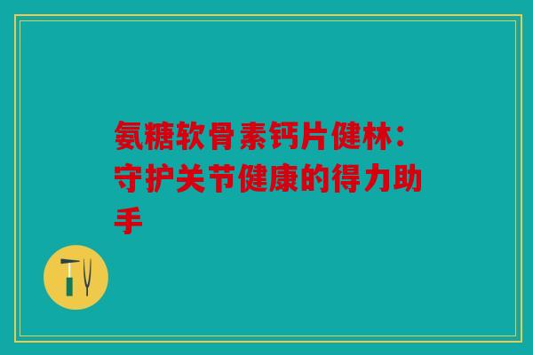 氨糖软骨素钙片健林：守护关节健康的得力助手