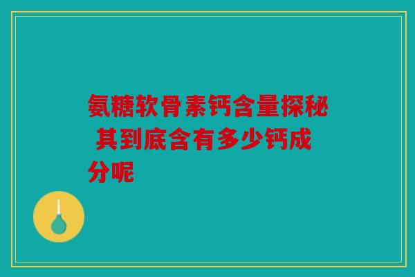 氨糖软骨素钙含量探秘 其到底含有多少钙成分呢