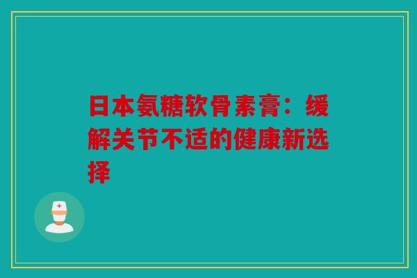 日本氨糖软骨素膏：缓解关节不适的健康新选择