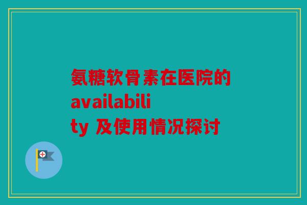 氨糖软骨素在医院的 availability 及使用情况探讨