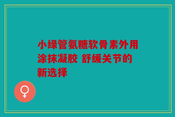 小绿管氨糖软骨素外用涂抹凝胶 舒缓关节的新选择