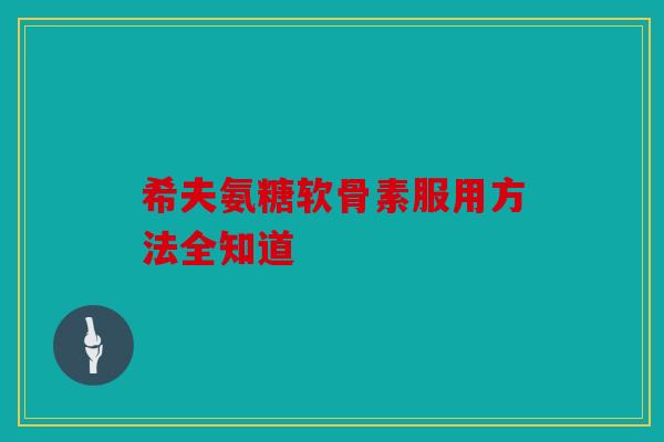 希夫氨糖软骨素服用方法全知道