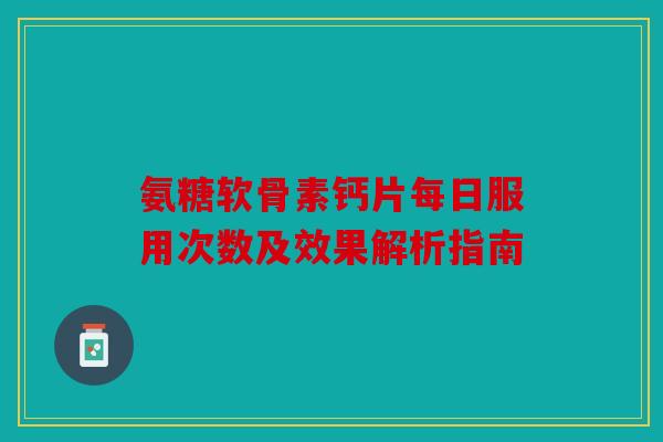 氨糖软骨素钙片每日服用次数及效果解析指南