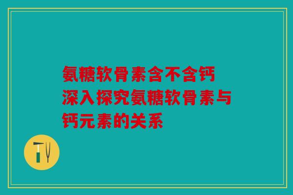 氨糖软骨素含不含钙 深入探究氨糖软骨素与钙元素的关系