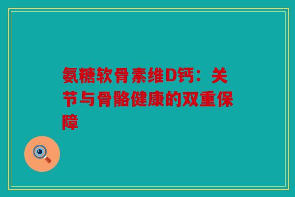 氨糖软骨素维D钙：关节与骨骼健康的双重保障