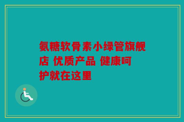 氨糖软骨素小绿管旗舰店 优质产品 健康呵护就在这里