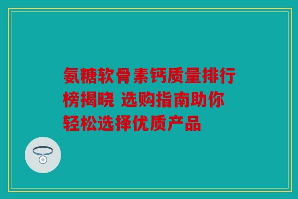 氨糖软骨素钙质量排行榜揭晓 选购指南助你轻松选择优质产品